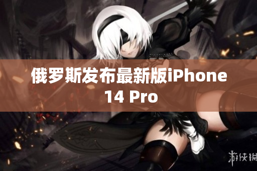 俄罗斯发布最新版iPhone 14 Pro