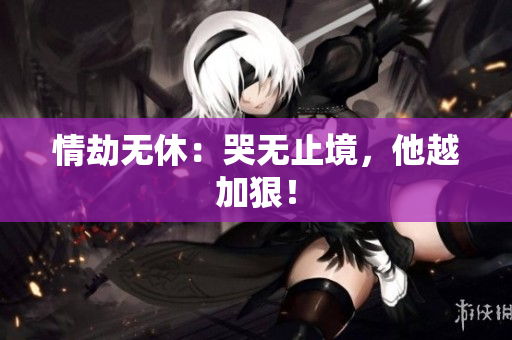 情劫无休：哭无止境，他越加狠！