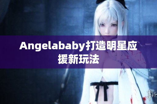 Angelababy打造明星应援新玩法
