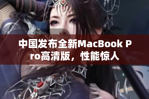 中国发布全新MacBook Pro高清版，性能惊人