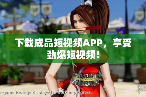 下载成品短视频APP，享受劲爆短视频！