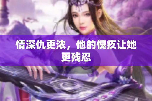 情深仇更浓，他的愧疚让她更残忍