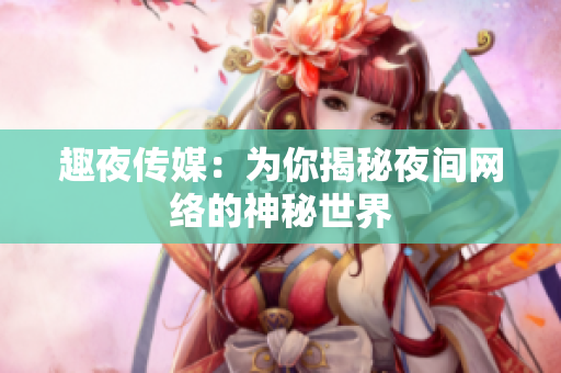 趣夜传媒：为你揭秘夜间网络的神秘世界