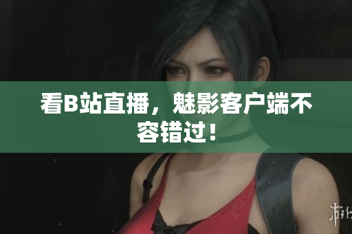 看B站直播，魅影客户端不容错过！