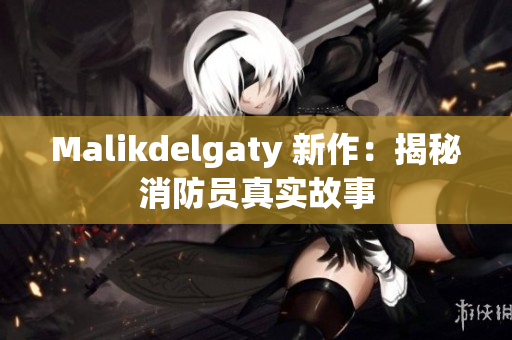 Malikdelgaty 新作：揭秘消防员真实故事