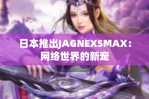 日本推出JAGNEXSMAX：网络世界的新宠
