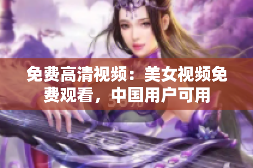 免费高清视频：美女视频免费观看，中国用户可用