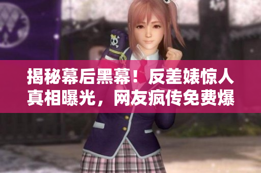 揭秘幕后黑幕！反差婊惊人真相曝光，网友疯传免费爆料！