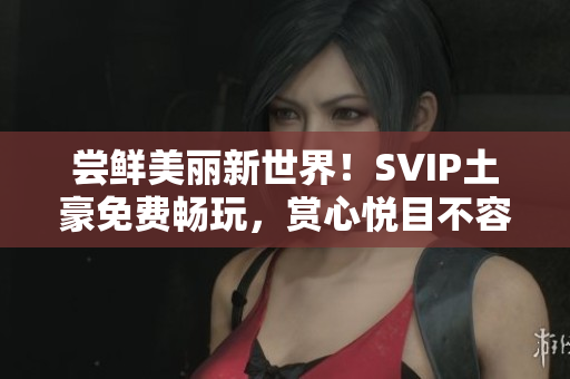 尝鲜美丽新世界！SVIP土豪免费畅玩，赏心悦目不容错过
