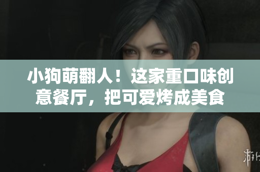 小狗萌翻人！这家重口味创意餐厅，把可爱烤成美食