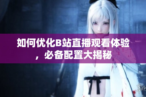 如何优化B站直播观看体验，必备配置大揭秘