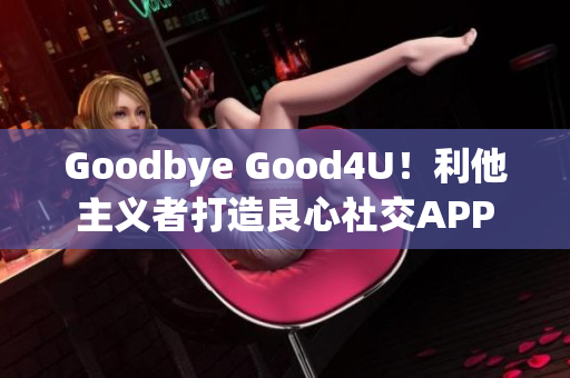 Goodbye Good4U！利他主义者打造良心社交APP