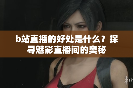 b站直播的好处是什么？探寻魅影直播间的奥秘