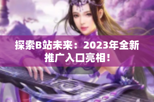 探索B站未来：2023年全新推广入口亮相！