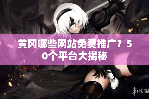 黄冈哪些网站免费推广？50个平台大揭秘