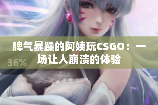 脾气暴躁的阿姨玩CSGO：一场让人崩溃的体验
