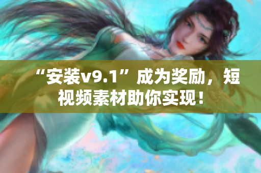 “安装v9.1”成为奖励，短视频素材助你实现！