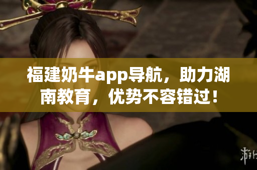 福建奶牛app导航，助力湖南教育，优势不容错过！