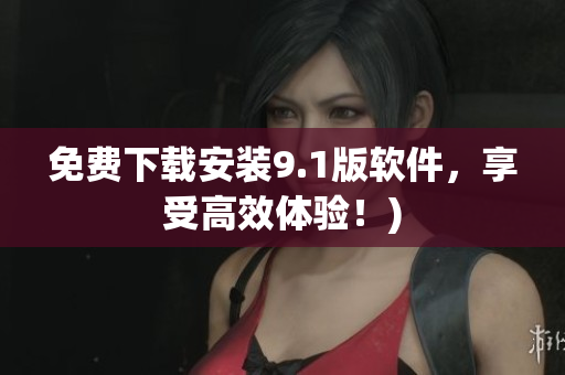 免费下载安装9.1版软件，享受高效体验！)