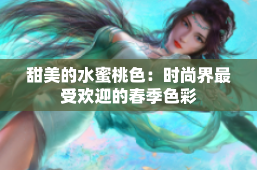 甜美的水蜜桃色：时尚界最受欢迎的春季色彩