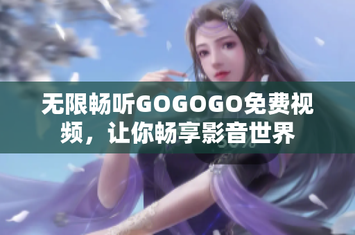 无限畅听GOGOGO免费视频，让你畅享影音世界