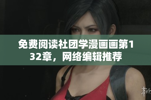 免费阅读社团学漫画画第132章，网络编辑推荐