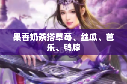 果香奶茶搭草莓、丝瓜、芭乐、鸭脖