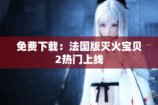 免费下载：法国版灭火宝贝2热门上线