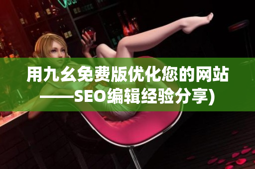 用九幺免费版优化您的网站——SEO编辑经验分享)
