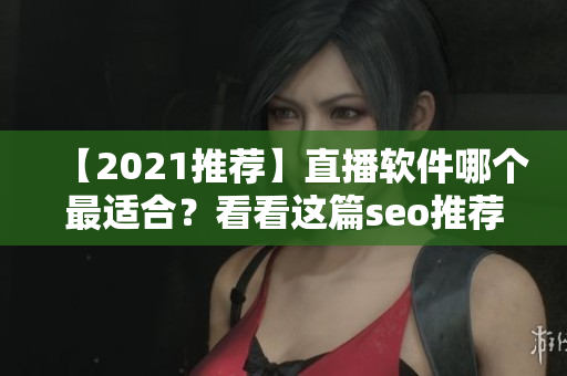 【2021推荐】直播软件哪个最适合？看看这篇seo推荐文章