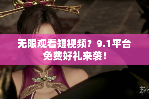 无限观看短视频？9.1平台免费好礼来袭！