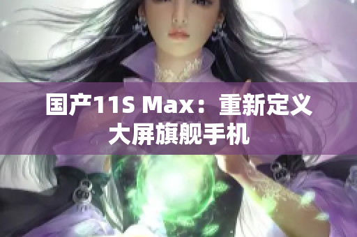 国产11S Max：重新定义大屏旗舰手机