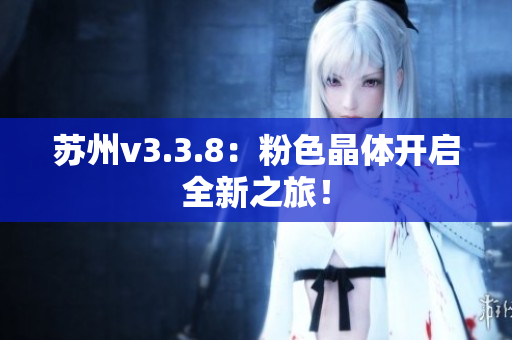 苏州v3.3.8：粉色晶体开启全新之旅！