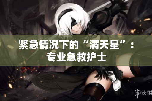 紧急情况下的“满天星”：专业急救护士