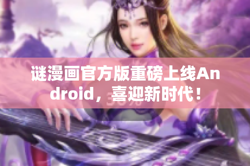 谜漫画官方版重磅上线Android，喜迎新时代！
