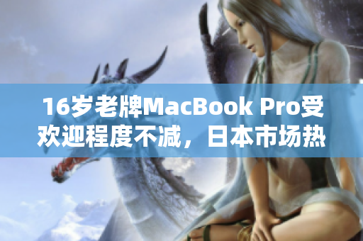 16岁老牌MacBook Pro受欢迎程度不减，日本市场热销