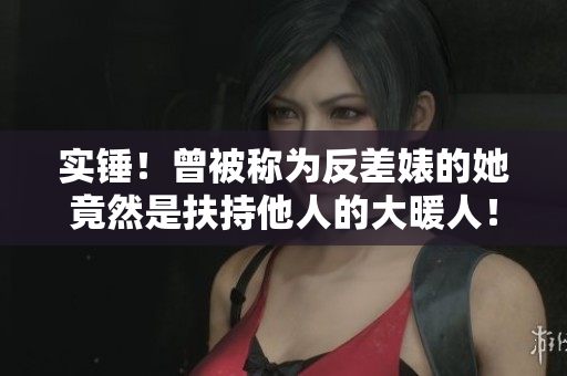 实锤！曾被称为反差婊的她竟然是扶持他人的大暖人！