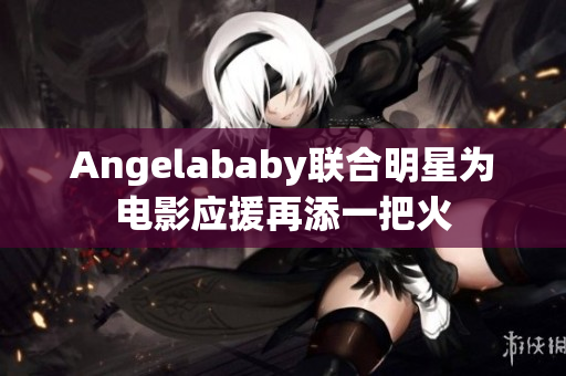 Angelababy联合明星为电影应援再添一把火