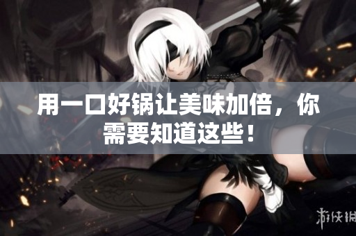 用一口好锅让美味加倍，你需要知道这些！