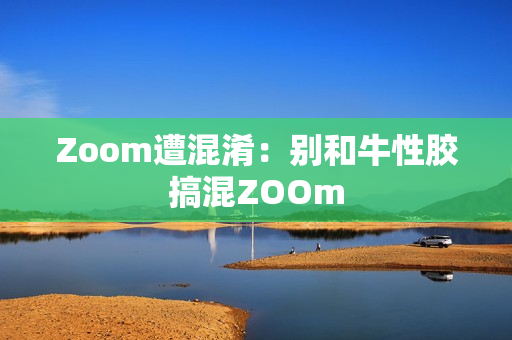Zoom遭混淆：别和牛性胶搞混ZOOm
