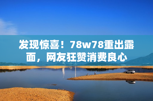 发现惊喜！78w78重出露面，网友狂赞消费良心