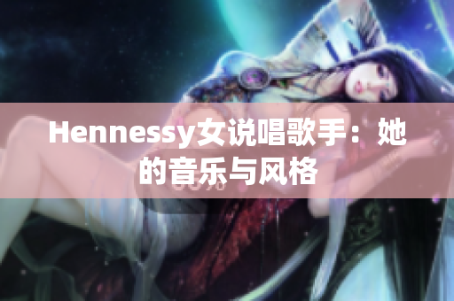Hennessy女说唱歌手：她的音乐与风格