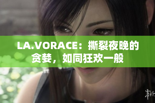 LA.VORACE：撕裂夜晚的贪婪，如同狂欢一般