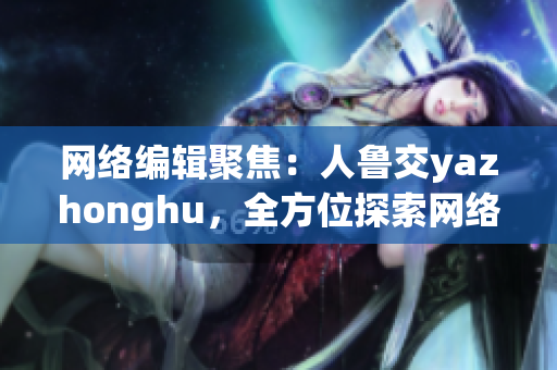 网络编辑聚焦：人鲁交yazhonghu，全方位探索网络世界