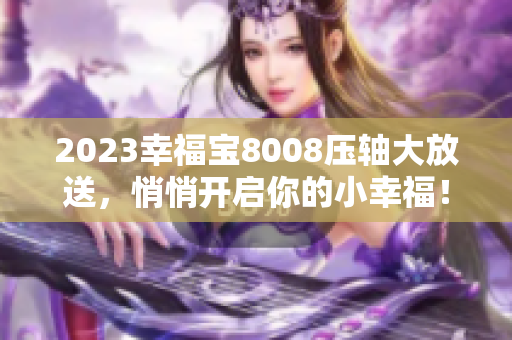 2023幸福宝8008压轴大放送，悄悄开启你的小幸福！