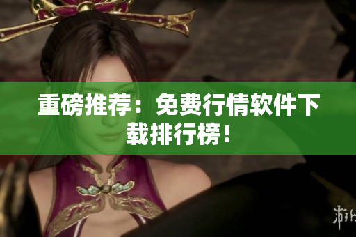 重磅推荐：免费行情软件下载排行榜！