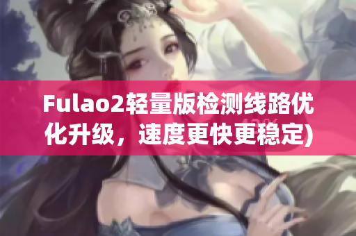 Fulao2轻量版检测线路优化升级，速度更快更稳定)