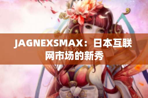 JAGNEXSMAX：日本互联网市场的新秀