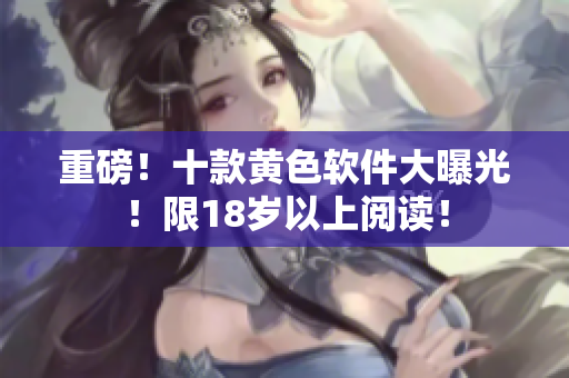 重磅！十款黄色软件大曝光！限18岁以上阅读！