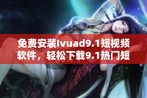 免费安装Ivuad9.1短视频软件，轻松下载9.1热门短片